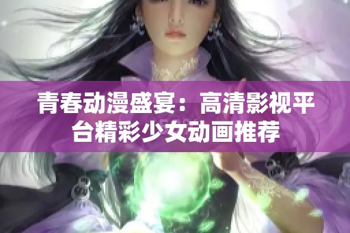 青春动漫盛宴：高清影视平台精彩少女动画推荐