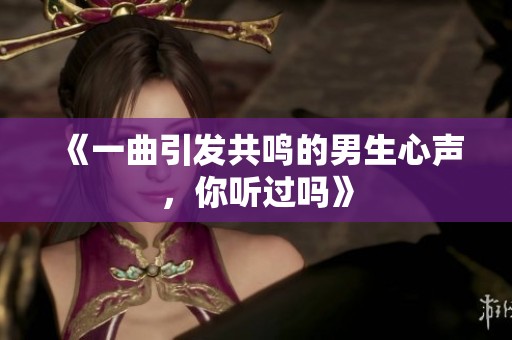 《一曲引发共鸣的男生心声，你听过吗》