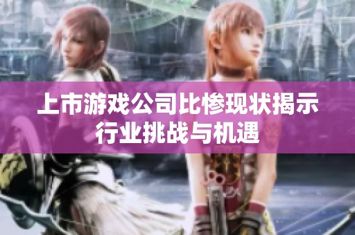 上市游戏公司比惨现状揭示行业挑战与机遇