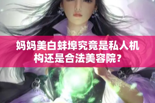妈妈美白蚌埠究竟是私人机构还是合法美容院？