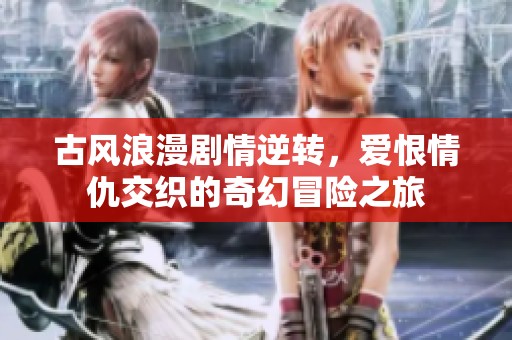 古风浪漫剧情逆转，爱恨情仇交织的奇幻冒险之旅