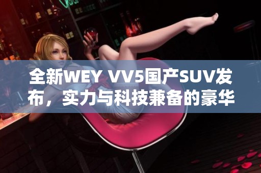 全新WEY VV5国产SUV发布，实力与科技兼备的豪华座驾