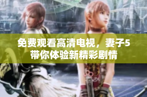 免费观看高清电视，妻子5带你体验新精彩剧情