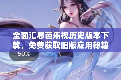 全面汇总芭乐视历史版本下载，免费获取旧版应用秘籍