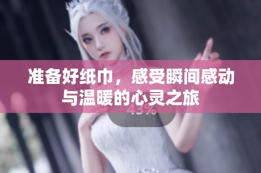 准备好纸巾，感受瞬间感动与温暖的心灵之旅