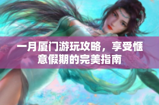 一月厦门游玩攻略，享受惬意假期的完美指南