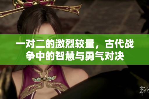 一对二的激烈较量，古代战争中的智慧与勇气对决