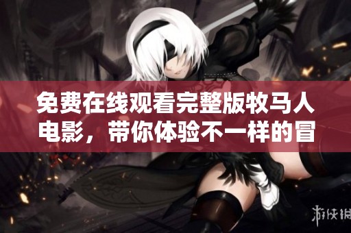 免费在线观看完整版牧马人电影，带你体验不一样的冒险旅程