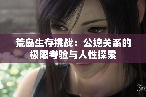 荒岛生存挑战：公媳关系的极限考验与人性探索