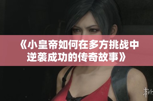 《小皇帝如何在多方挑战中逆袭成功的传奇故事》