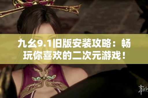 九幺9.1旧版安装攻略：畅玩你喜欢的二次元游戏！