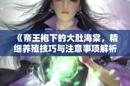 《帝王袍下的大肚海棠，精细养殖技巧与注意事项解析》