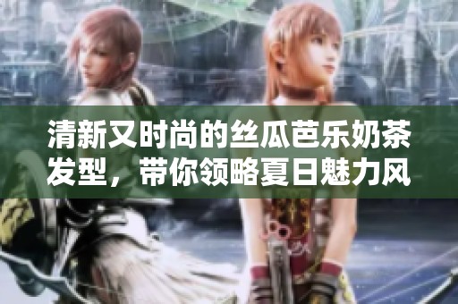 清新又时尚的丝瓜芭乐奶茶发型，带你领略夏日魅力风潮