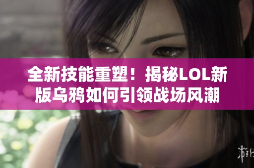 全新技能重塑！揭秘LOL新版乌鸦如何引领战场风潮