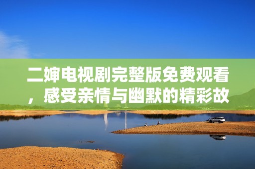 二婶电视剧完整版免费观看，感受亲情与幽默的精彩故事