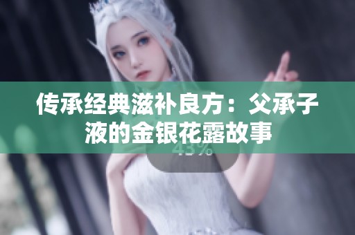 传承经典滋补良方：父承子液的金银花露故事
