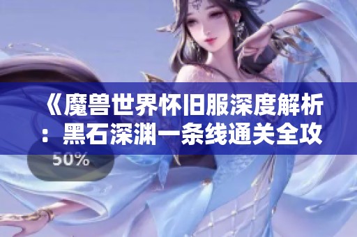 《魔兽世界怀旧服深度解析：黑石深渊一条线通关全攻略》