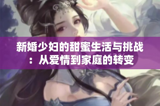 新婚少妇的甜蜜生活与挑战：从爱情到家庭的转变