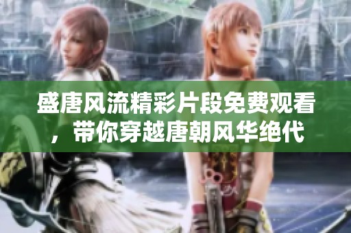 盛唐风流精彩片段免费观看，带你穿越唐朝风华绝代
