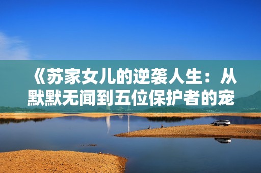 《苏家女儿的逆袭人生：从默默无闻到五位保护者的宠爱》