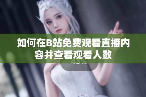 如何在B站免费观看直播内容并查看观看人数