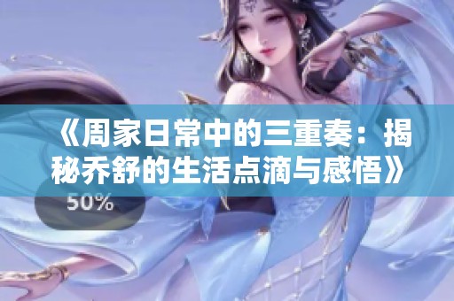 《周家日常中的三重奏：揭秘乔舒的生活点滴与感悟》