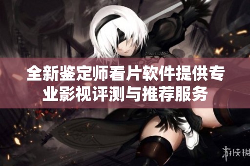 全新鉴定师看片软件提供专业影视评测与推荐服务