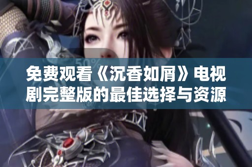 免费观看《沉香如屑》电视剧完整版的最佳选择与资源分享