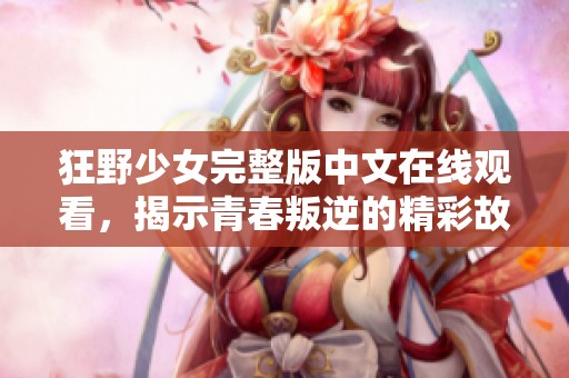 狂野少女完整版中文在线观看，揭示青春叛逆的精彩故事
