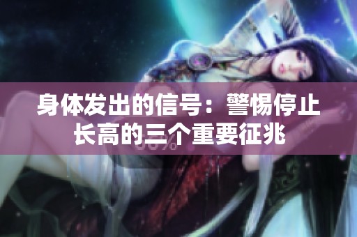 身体发出的信号：警惕停止长高的三个重要征兆