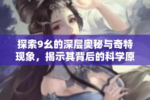 探索9幺的深层奥秘与奇特现象，揭示其背后的科学原理