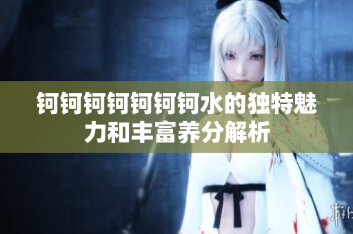 钶钶钶钶钶钶钶水的独特魅力和丰富养分解析