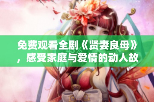 免费观看全剧《贤妻良母》，感受家庭与爱情的动人故事