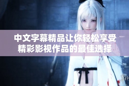 中文字幕精品让你轻松享受精彩影视作品的最佳选择