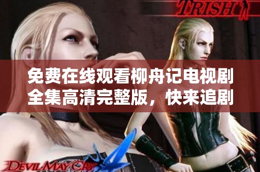 免费在线观看柳舟记电视剧全集高清完整版，快来追剧吧