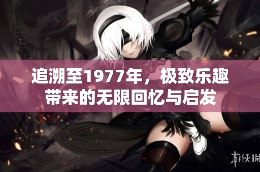 追溯至1977年，极致乐趣带来的无限回忆与启发