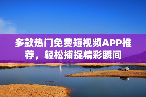 多款热门免费短视频APP推荐，轻松捕捉精彩瞬间