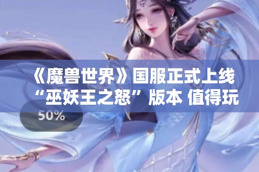 《魔兽世界》国服正式上线“巫妖王之怒”版本 值得玩家期待的全新冒险之旅!