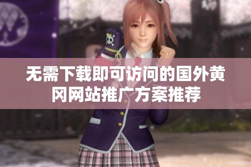 无需下载即可访问的国外黄冈网站推广方案推荐