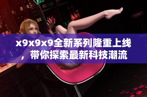 x9x9x9全新系列隆重上线，带你探索最新科技潮流