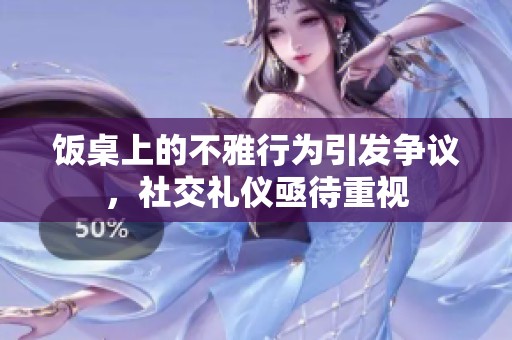 饭桌上的不雅行为引发争议，社交礼仪亟待重视