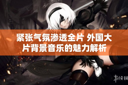紧张气氛渗透全片 外国大片背景音乐的魅力解析