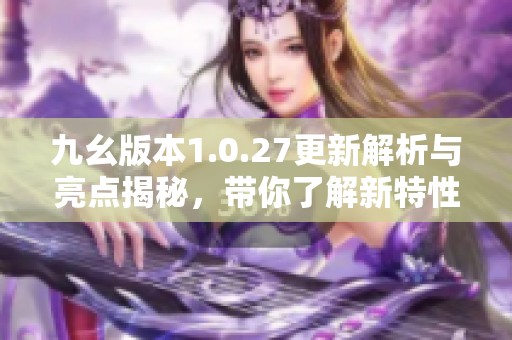 九幺版本1.0.27更新解析与亮点揭秘，带你了解新特性