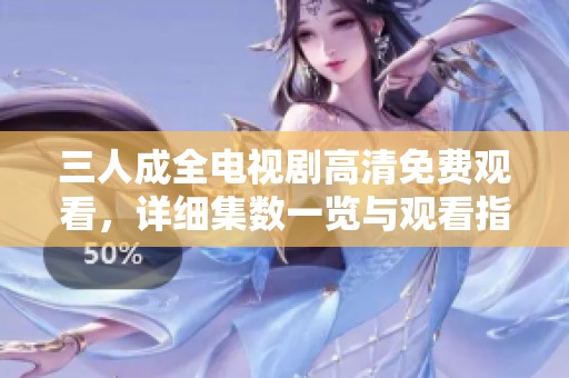 三人成全电视剧高清免费观看，详细集数一览与观看指南