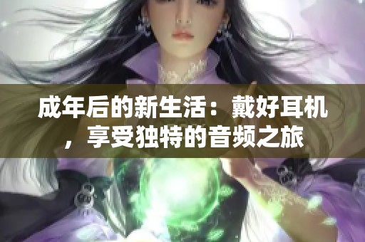 成年后的新生活：戴好耳机，享受独特的音频之旅