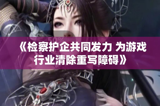 《检察护企共同发力 为游戏行业清除重写障碍》