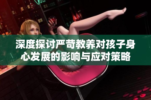 深度探讨严苛教养对孩子身心发展的影响与应对策略