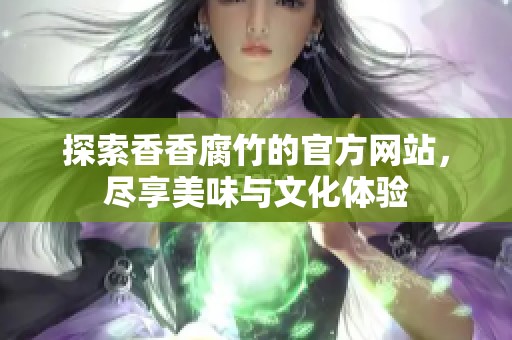 探索香香腐竹的官方网站，尽享美味与文化体验