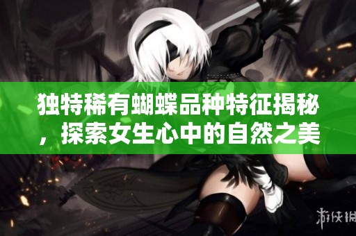 独特稀有蝴蝶品种特征揭秘，探索女生心中的自然之美