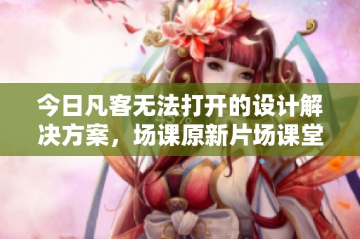 今日凡客无法打开的设计解决方案，场课原新片场课堂教程分享